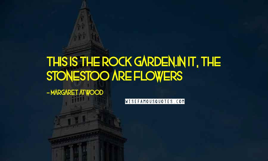 Margaret Atwood Quotes: This is the rock garden.In it, the stonestoo are flowers