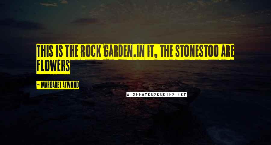 Margaret Atwood Quotes: This is the rock garden.In it, the stonestoo are flowers