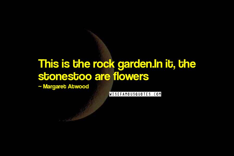 Margaret Atwood Quotes: This is the rock garden.In it, the stonestoo are flowers