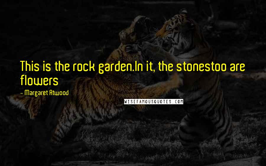 Margaret Atwood Quotes: This is the rock garden.In it, the stonestoo are flowers