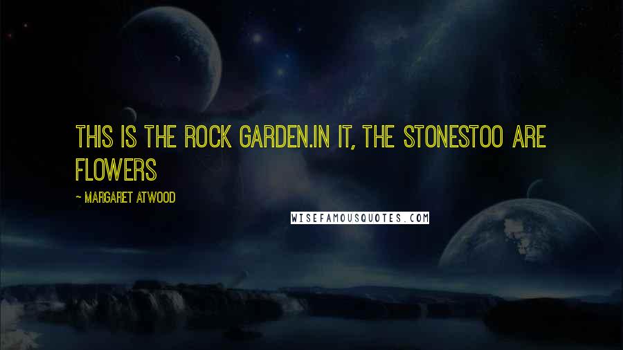 Margaret Atwood Quotes: This is the rock garden.In it, the stonestoo are flowers