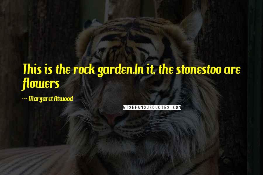 Margaret Atwood Quotes: This is the rock garden.In it, the stonestoo are flowers