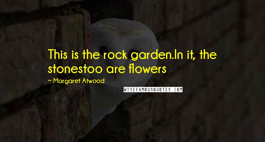 Margaret Atwood Quotes: This is the rock garden.In it, the stonestoo are flowers