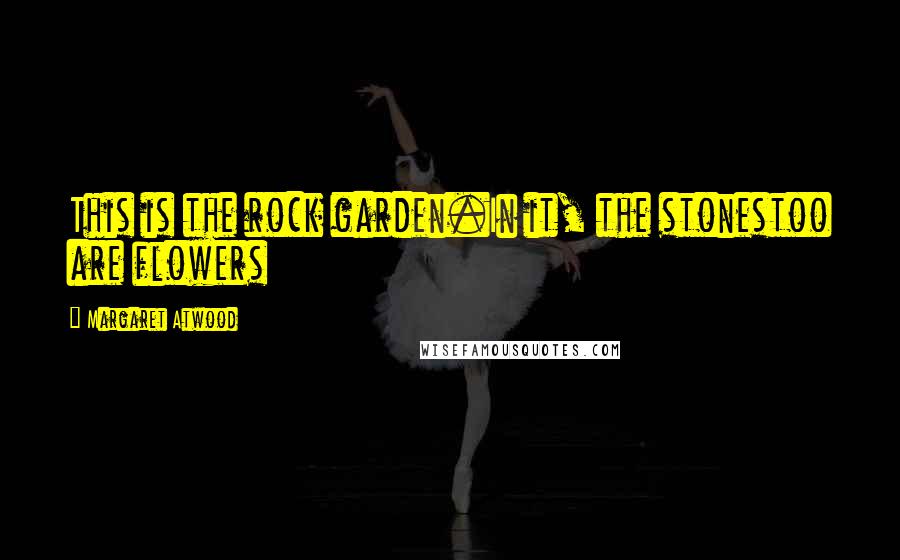 Margaret Atwood Quotes: This is the rock garden.In it, the stonestoo are flowers