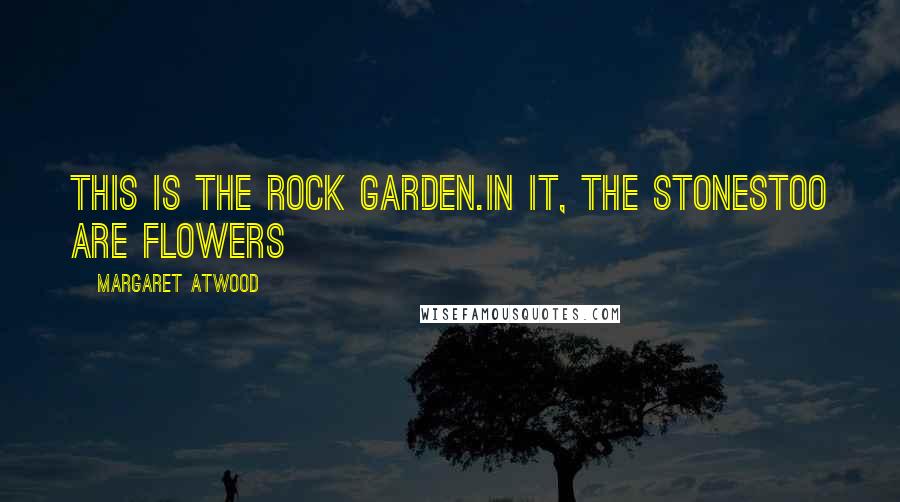 Margaret Atwood Quotes: This is the rock garden.In it, the stonestoo are flowers