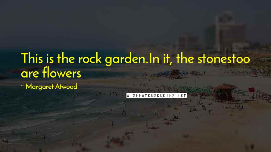 Margaret Atwood Quotes: This is the rock garden.In it, the stonestoo are flowers