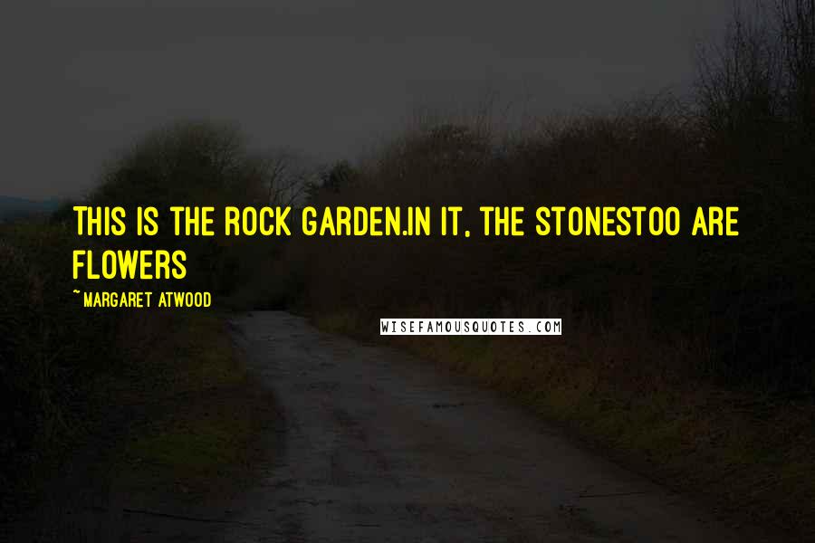 Margaret Atwood Quotes: This is the rock garden.In it, the stonestoo are flowers