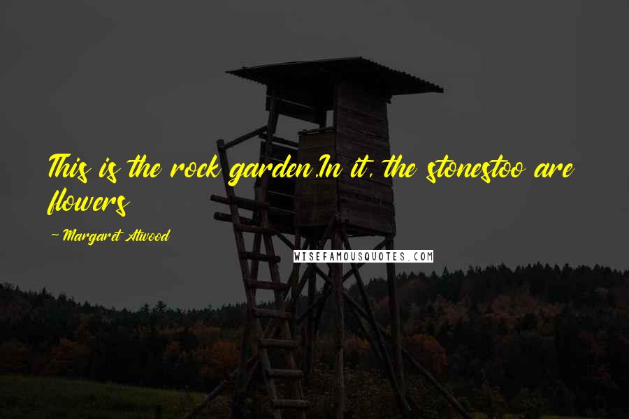 Margaret Atwood Quotes: This is the rock garden.In it, the stonestoo are flowers