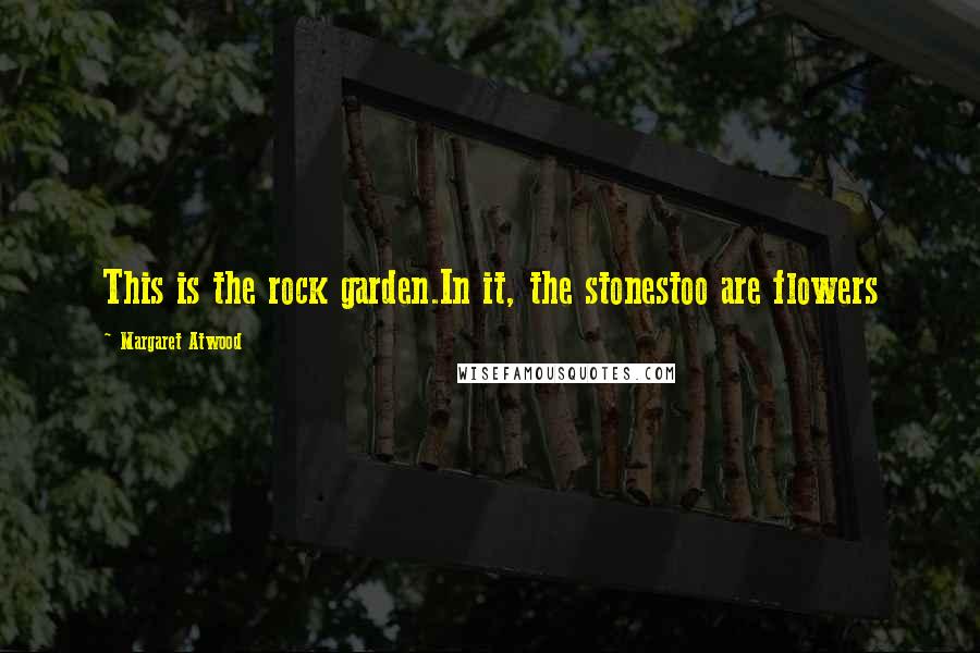 Margaret Atwood Quotes: This is the rock garden.In it, the stonestoo are flowers