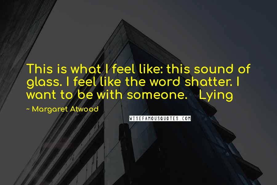 Margaret Atwood Quotes: This is what I feel like: this sound of glass. I feel like the word shatter. I want to be with someone. Lying