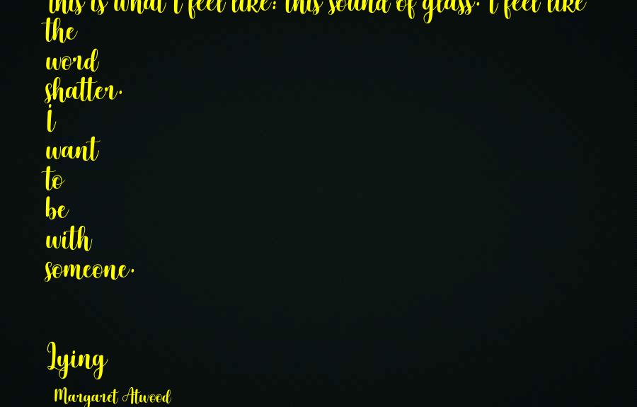 Margaret Atwood Quotes: This is what I feel like: this sound of glass. I feel like the word shatter. I want to be with someone.   Lying