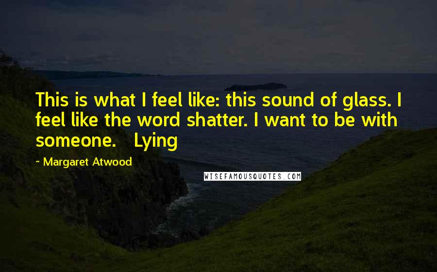 Margaret Atwood Quotes: This is what I feel like: this sound of glass. I feel like the word shatter. I want to be with someone. Lying
