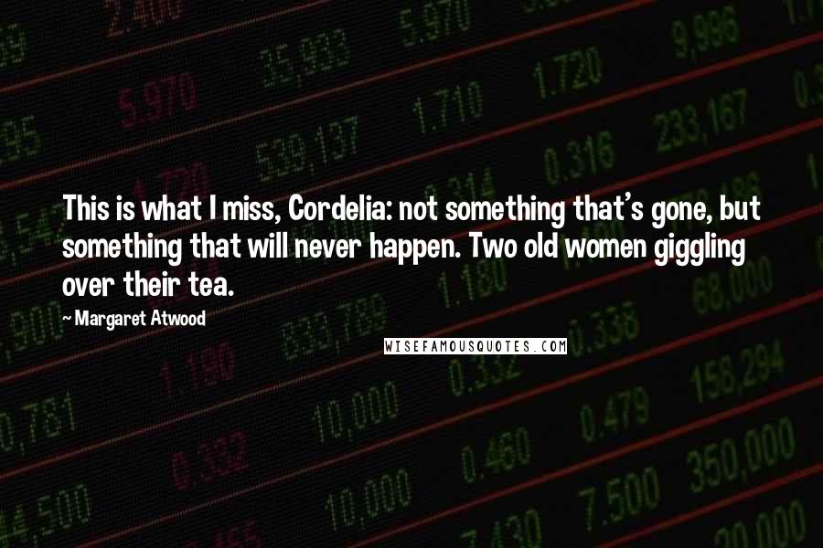 Margaret Atwood Quotes: This is what I miss, Cordelia: not something that's gone, but something that will never happen. Two old women giggling over their tea.