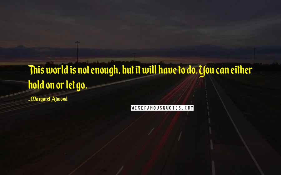 Margaret Atwood Quotes: This world is not enough, but it will have to do. You can either hold on or let go.