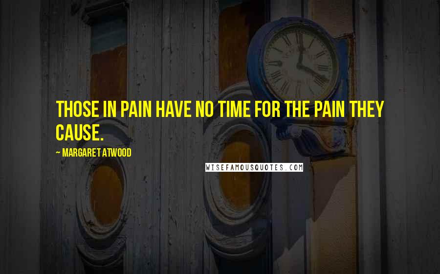 Margaret Atwood Quotes: Those in pain have no time for the pain they cause.