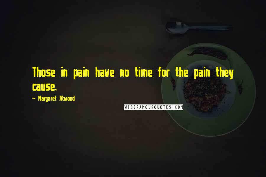 Margaret Atwood Quotes: Those in pain have no time for the pain they cause.
