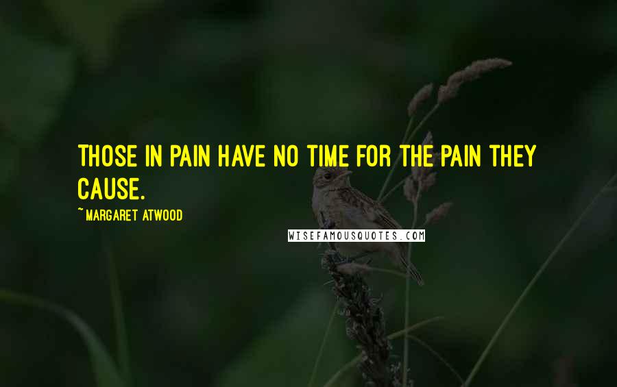 Margaret Atwood Quotes: Those in pain have no time for the pain they cause.