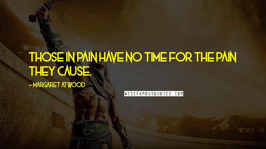 Margaret Atwood Quotes: Those in pain have no time for the pain they cause.