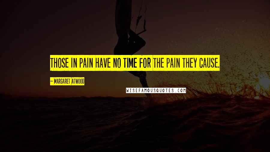 Margaret Atwood Quotes: Those in pain have no time for the pain they cause.