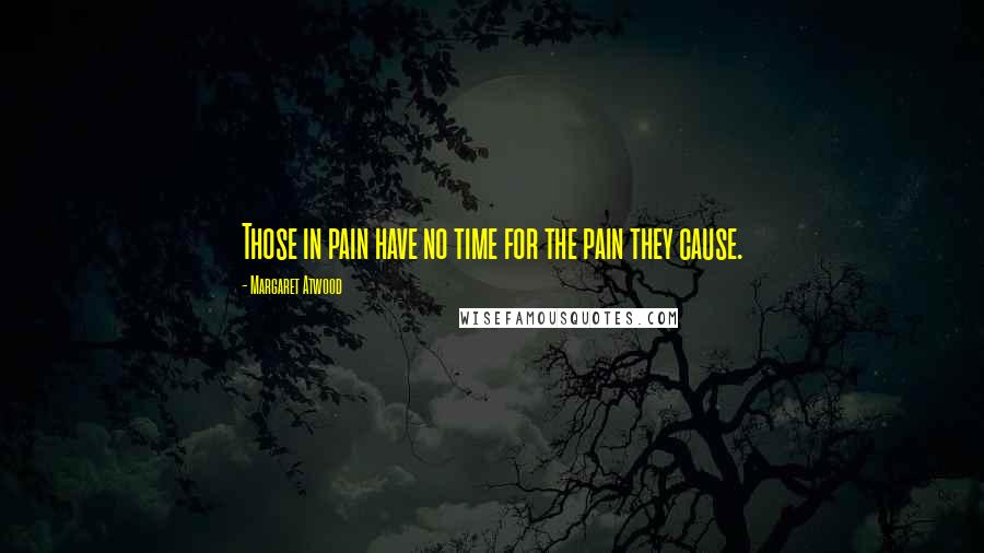 Margaret Atwood Quotes: Those in pain have no time for the pain they cause.