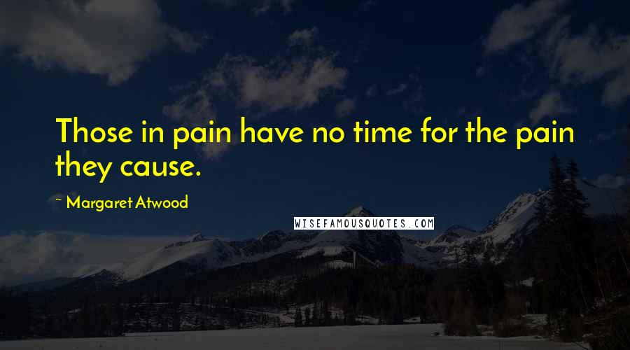 Margaret Atwood Quotes: Those in pain have no time for the pain they cause.