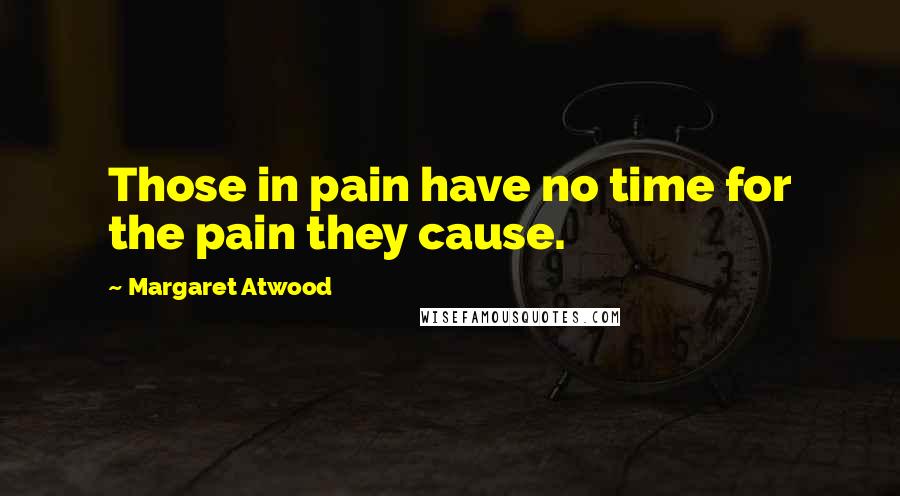 Margaret Atwood Quotes: Those in pain have no time for the pain they cause.