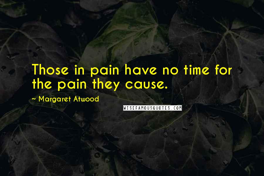 Margaret Atwood Quotes: Those in pain have no time for the pain they cause.