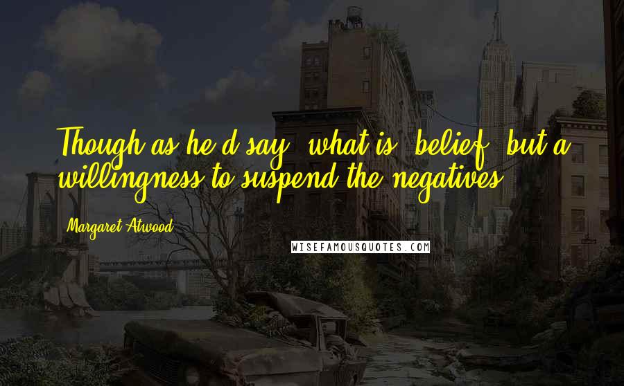 Margaret Atwood Quotes: Though as he'd say, what is 'belief' but a willingness to suspend the negatives?