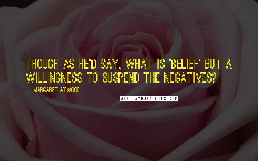 Margaret Atwood Quotes: Though as he'd say, what is 'belief' but a willingness to suspend the negatives?