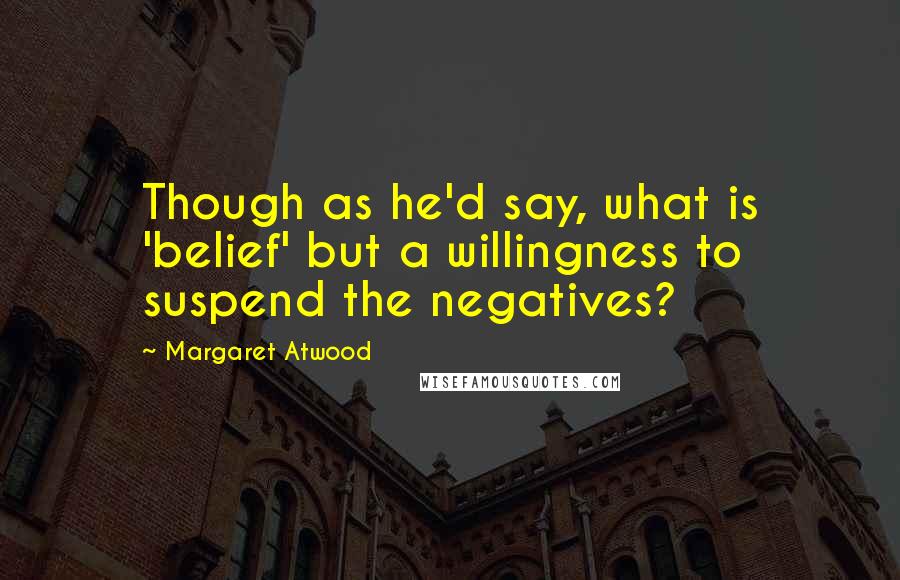 Margaret Atwood Quotes: Though as he'd say, what is 'belief' but a willingness to suspend the negatives?