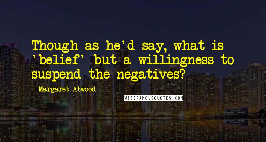 Margaret Atwood Quotes: Though as he'd say, what is 'belief' but a willingness to suspend the negatives?