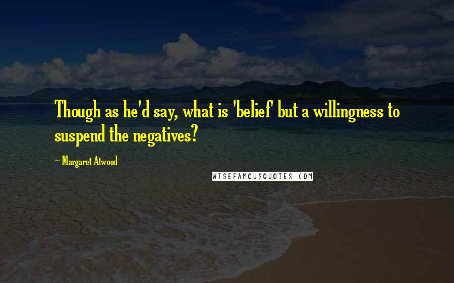 Margaret Atwood Quotes: Though as he'd say, what is 'belief' but a willingness to suspend the negatives?