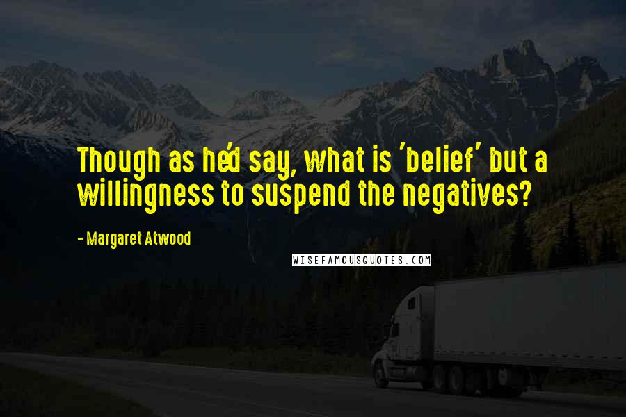 Margaret Atwood Quotes: Though as he'd say, what is 'belief' but a willingness to suspend the negatives?