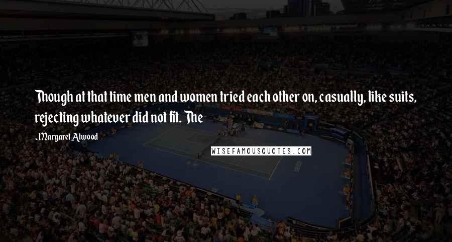 Margaret Atwood Quotes: Though at that time men and women tried each other on, casually, like suits, rejecting whatever did not fit. The