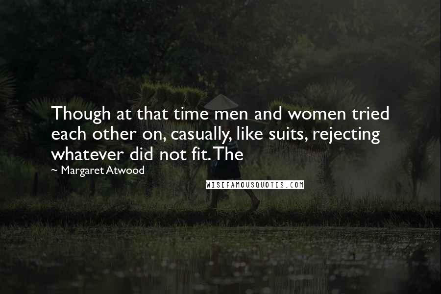 Margaret Atwood Quotes: Though at that time men and women tried each other on, casually, like suits, rejecting whatever did not fit. The