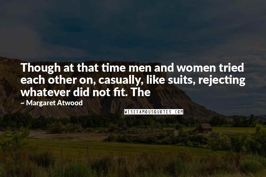 Margaret Atwood Quotes: Though at that time men and women tried each other on, casually, like suits, rejecting whatever did not fit. The