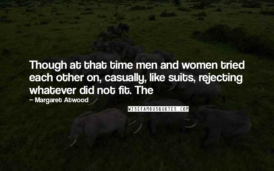 Margaret Atwood Quotes: Though at that time men and women tried each other on, casually, like suits, rejecting whatever did not fit. The