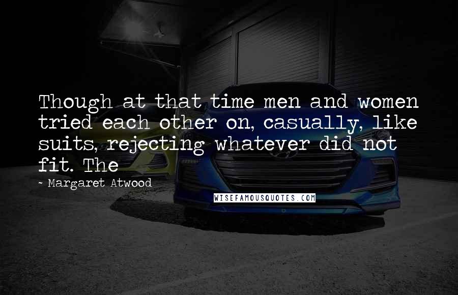 Margaret Atwood Quotes: Though at that time men and women tried each other on, casually, like suits, rejecting whatever did not fit. The