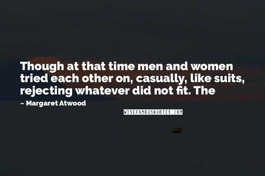 Margaret Atwood Quotes: Though at that time men and women tried each other on, casually, like suits, rejecting whatever did not fit. The