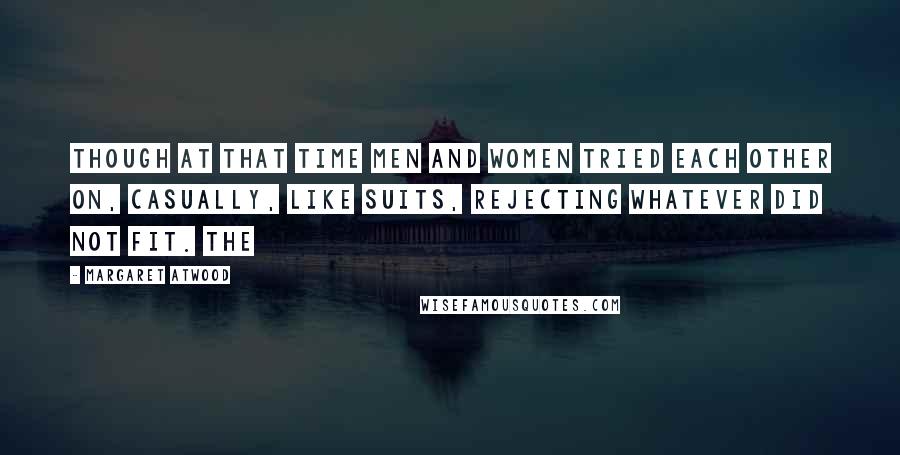 Margaret Atwood Quotes: Though at that time men and women tried each other on, casually, like suits, rejecting whatever did not fit. The