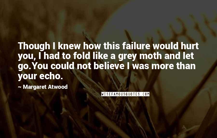 Margaret Atwood Quotes: Though I knew how this failure would hurt you, I had to fold like a grey moth and let go.You could not believe I was more than your echo.