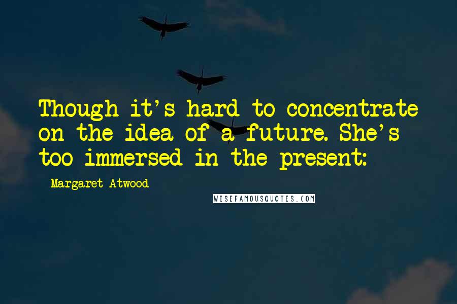 Margaret Atwood Quotes: Though it's hard to concentrate on the idea of a future. She's too immersed in the present: