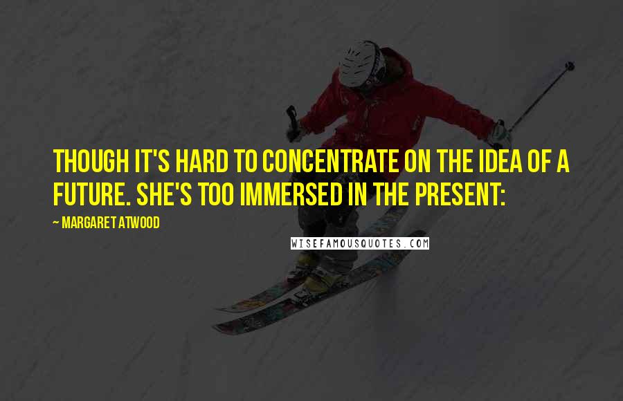 Margaret Atwood Quotes: Though it's hard to concentrate on the idea of a future. She's too immersed in the present: