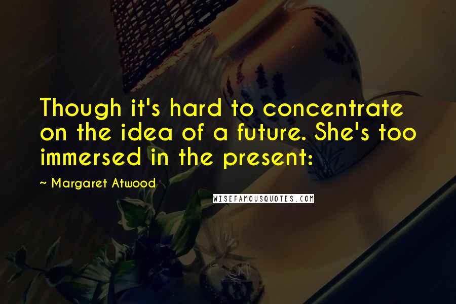 Margaret Atwood Quotes: Though it's hard to concentrate on the idea of a future. She's too immersed in the present: