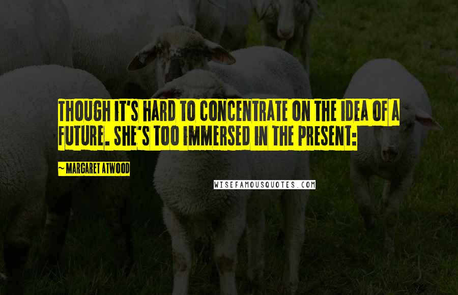 Margaret Atwood Quotes: Though it's hard to concentrate on the idea of a future. She's too immersed in the present: