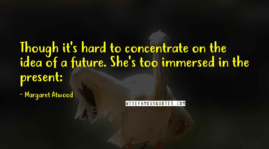 Margaret Atwood Quotes: Though it's hard to concentrate on the idea of a future. She's too immersed in the present: