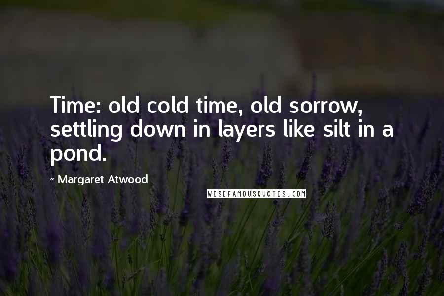 Margaret Atwood Quotes: Time: old cold time, old sorrow, settling down in layers like silt in a pond.
