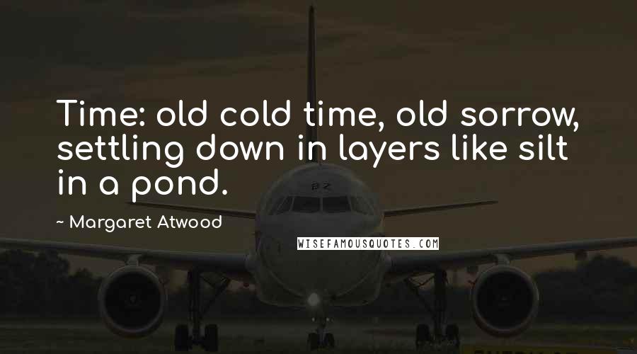 Margaret Atwood Quotes: Time: old cold time, old sorrow, settling down in layers like silt in a pond.