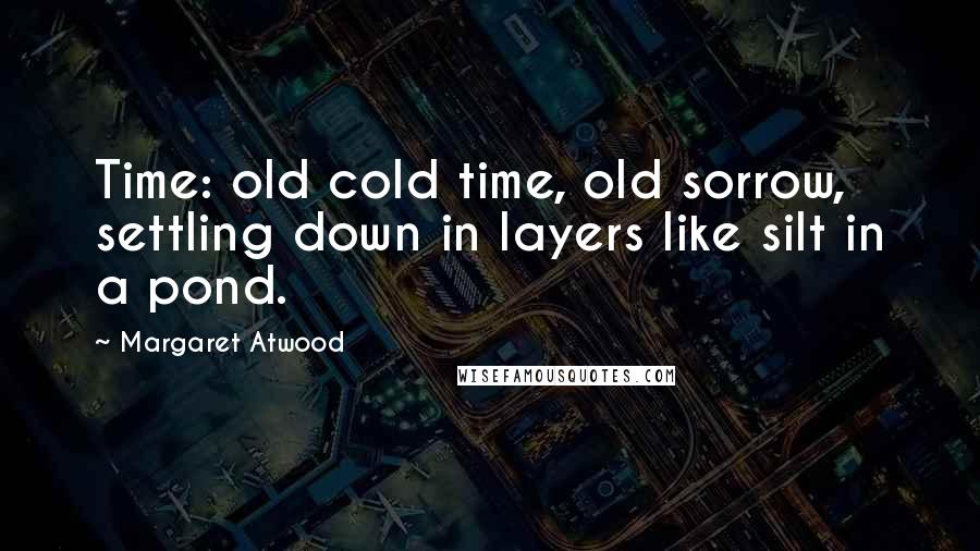 Margaret Atwood Quotes: Time: old cold time, old sorrow, settling down in layers like silt in a pond.