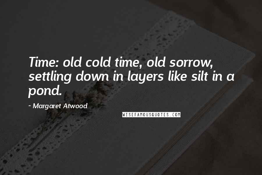 Margaret Atwood Quotes: Time: old cold time, old sorrow, settling down in layers like silt in a pond.